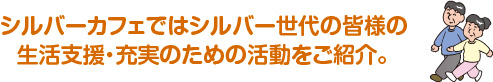 シルバーカフェではシルバー世代の皆様の生活支援・充実のための活動をご紹介。